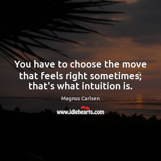 You have to choose the move that feels right sometimes; that’s what intuition is. Magnus Carlsen Picture Quote