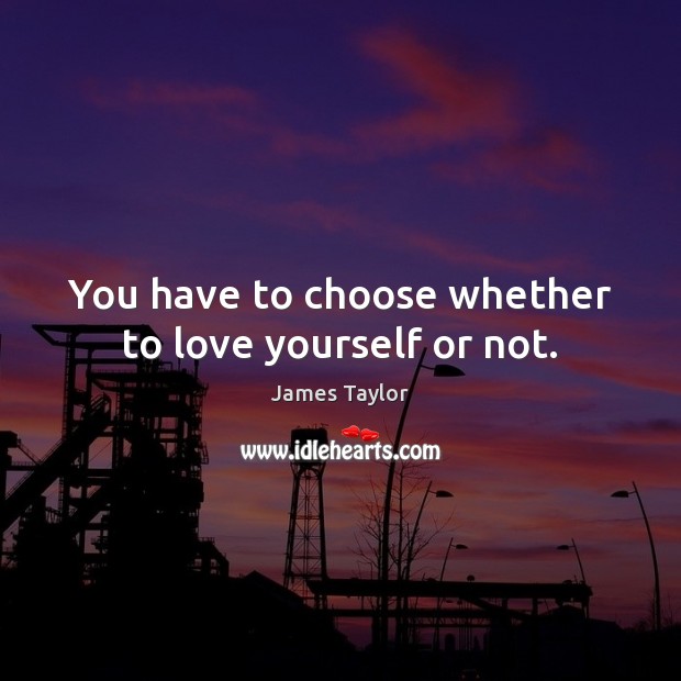 You have to choose whether to love yourself or not. James Taylor Picture Quote