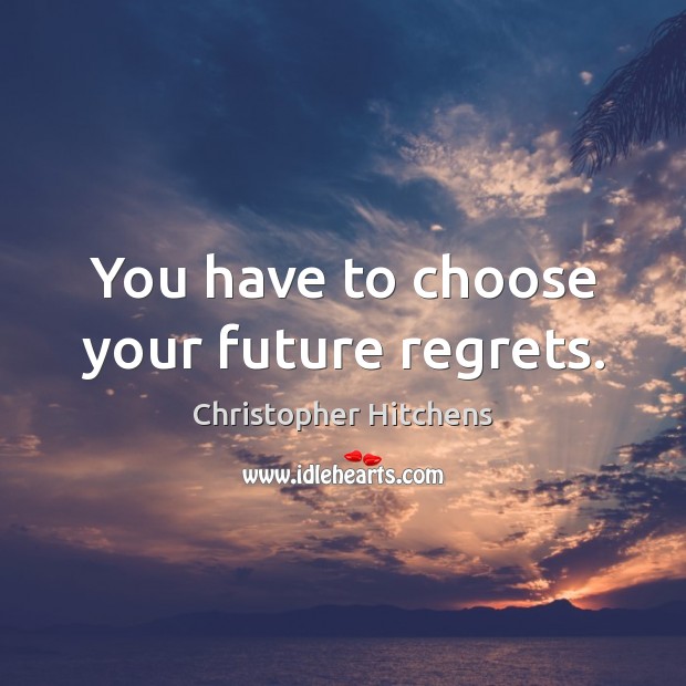 You have to choose your future regrets. Christopher Hitchens Picture Quote