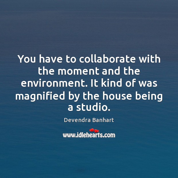 You have to collaborate with the moment and the environment. It kind Devendra Banhart Picture Quote