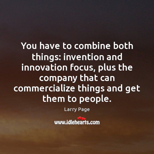 You have to combine both things: invention and innovation focus, plus the Larry Page Picture Quote