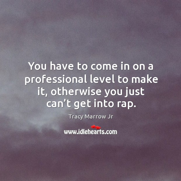 You have to come in on a professional level to make it, otherwise you just can’t get into rap. Tracy Marrow Jr Picture Quote