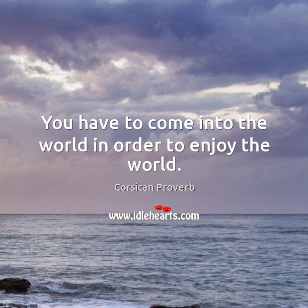 You have to come into the world in order to enjoy the world. Image