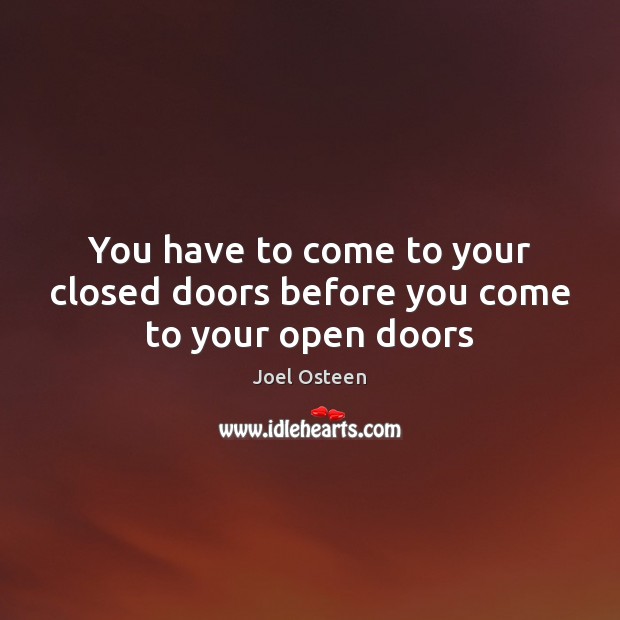 You have to come to your closed doors before you come to your open doors Joel Osteen Picture Quote