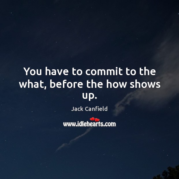 You have to commit to the what, before the how shows up. Jack Canfield Picture Quote