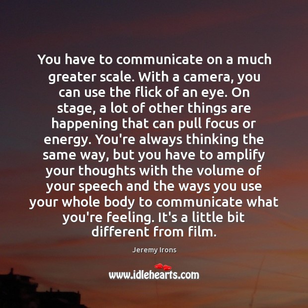 You have to communicate on a much greater scale. With a camera, Jeremy Irons Picture Quote