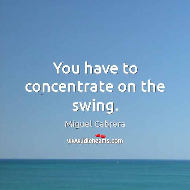 You have to concentrate on the swing. Miguel Cabrera Picture Quote