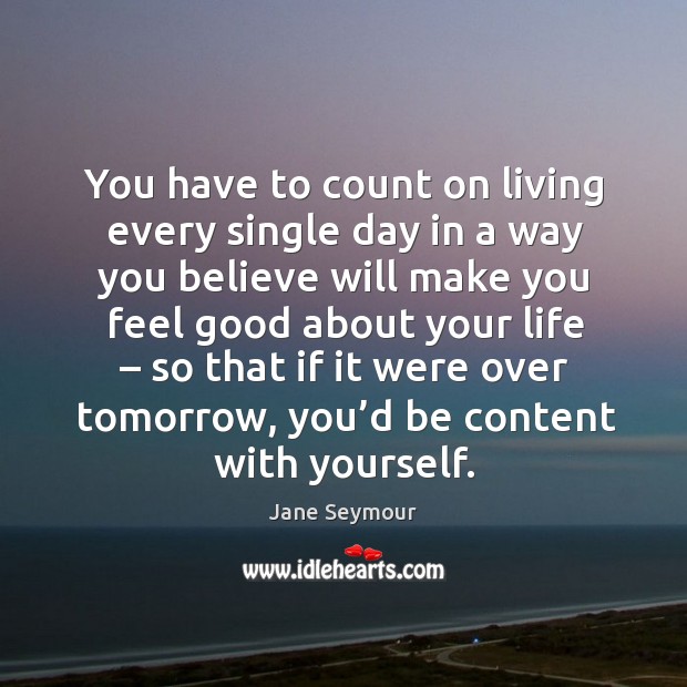 You have to count on living every single day in a way you believe will make you Image