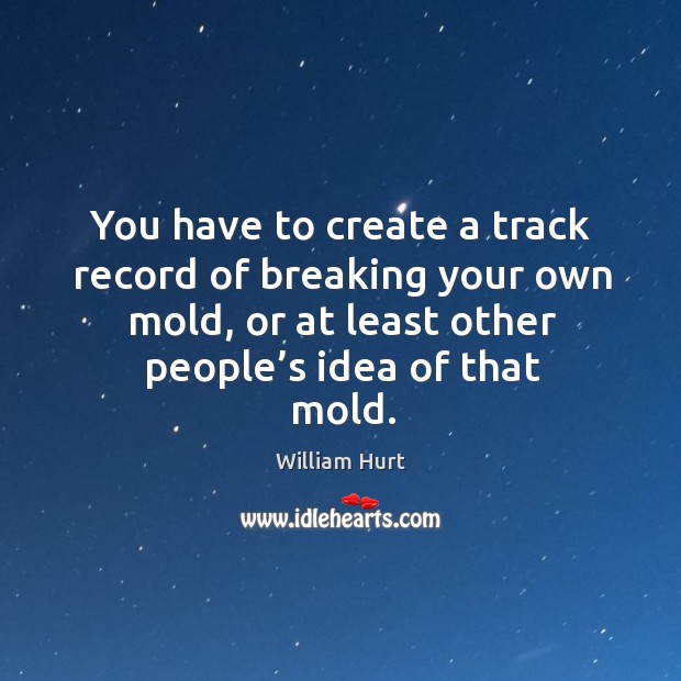 You have to create a track record of breaking your own mold, or at least other people’s idea of that mold. Image