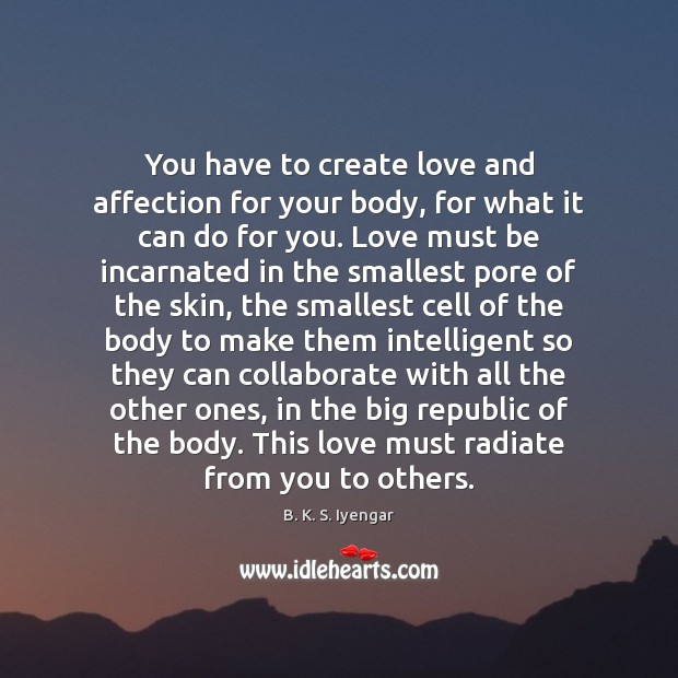 You have to create love and affection for your body, for what B. K. S. Iyengar Picture Quote
