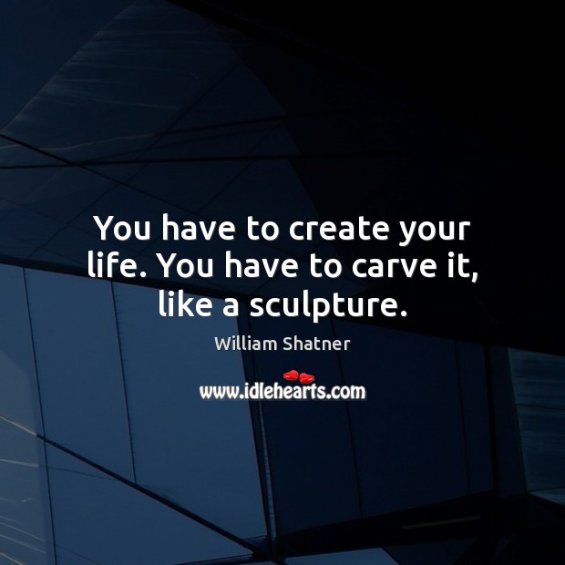 You have to create your life. You have to carve it, like a sculpture. William Shatner Picture Quote