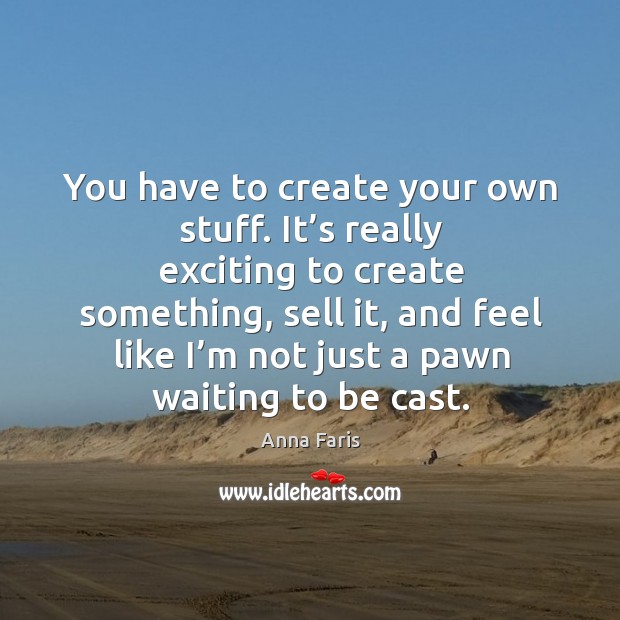 You have to create your own stuff. It’s really exciting to create something, sell it Image