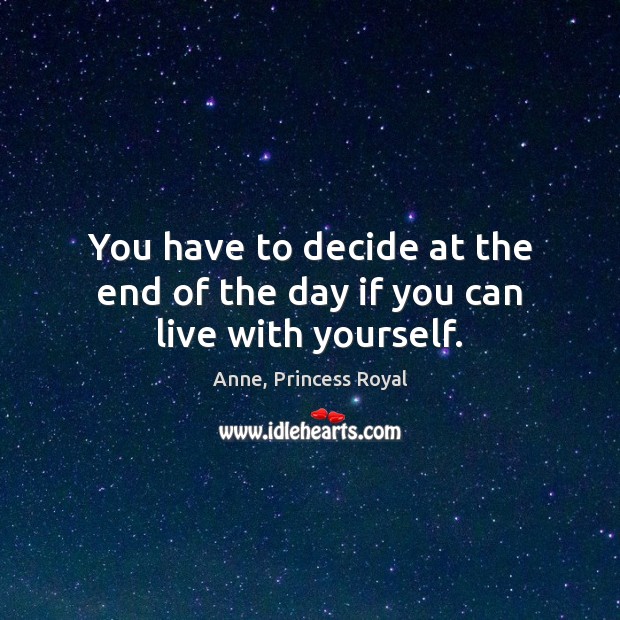 You have to decide at the end of the day if you can live with yourself. Anne, Princess Royal Picture Quote