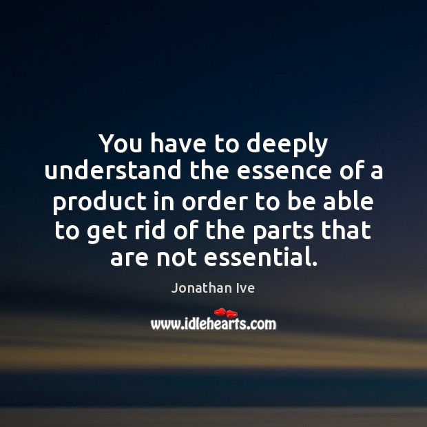 You have to deeply understand the essence of a product in order Jonathan Ive Picture Quote