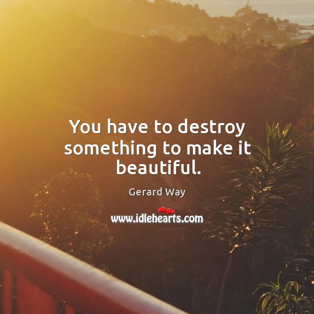 You have to destroy something to make it beautiful. Image