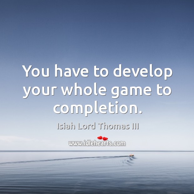 You have to develop your whole game to completion. Isiah Lord Thomas III Picture Quote