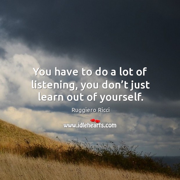 You have to do a lot of listening, you don’t just learn out of yourself. Image