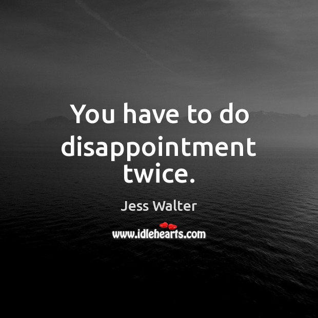 You have to do disappointment twice. Jess Walter Picture Quote