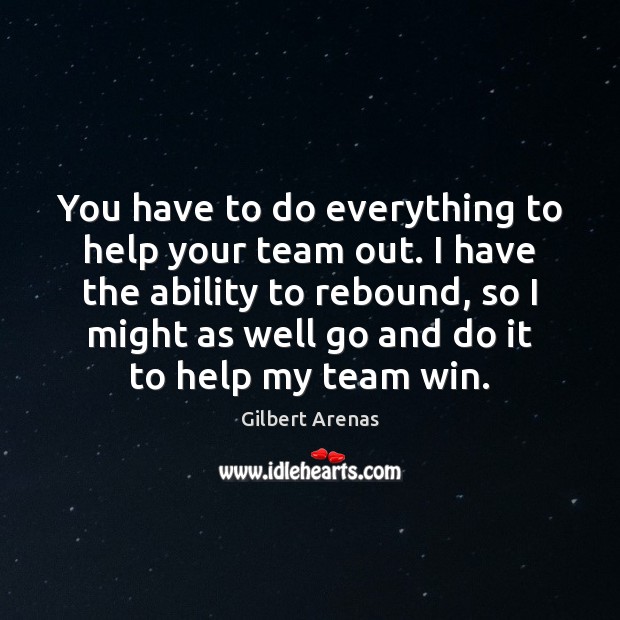You have to do everything to help your team out. I have Gilbert Arenas Picture Quote