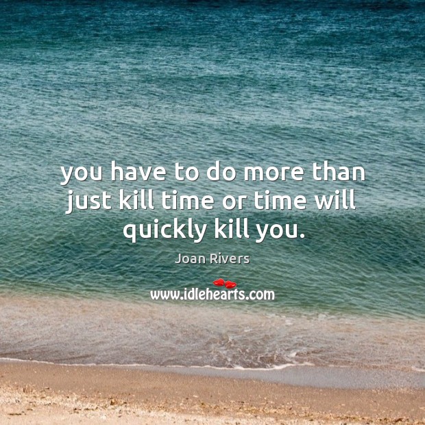 You have to do more than just kill time or time will quickly kill you. Image