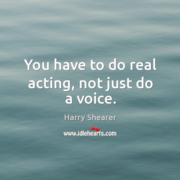 You have to do real acting, not just do a voice. Image