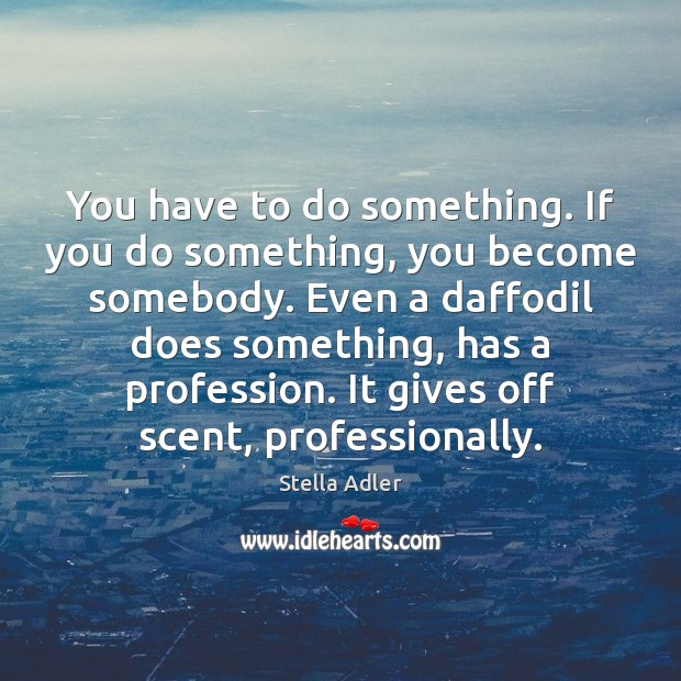 You have to do something. If you do something, you become somebody. Stella Adler Picture Quote