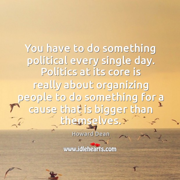 You have to do something political every single day. Politics at its core is really about Howard Dean Picture Quote