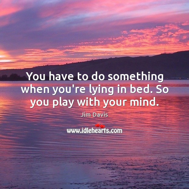 You have to do something when you’re lying in bed. So you play with your mind. Jim Davis Picture Quote