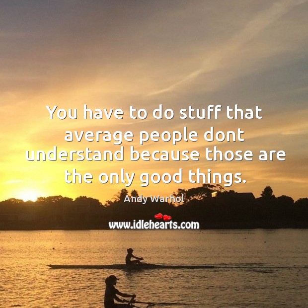 You have to do stuff that average people dont understand because those are the only good things. Image