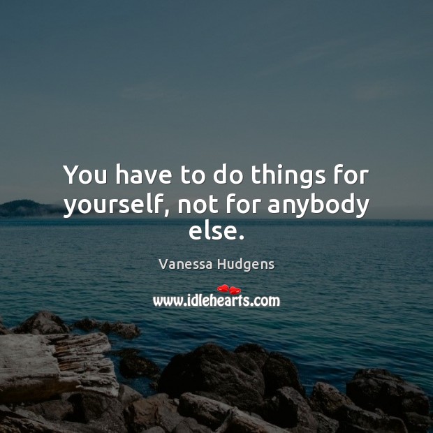 You have to do things for yourself, not for anybody else. Vanessa Hudgens Picture Quote
