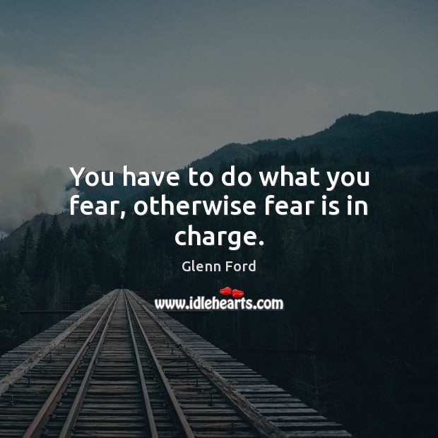 You have to do what you fear, otherwise fear is in charge. Glenn Ford Picture Quote