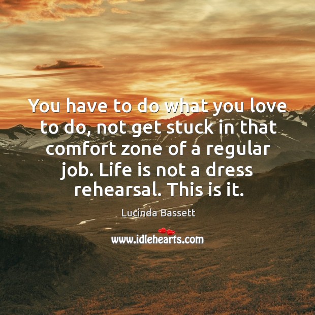 You have to do what you love to do, not get stuck in that comfort zone of a regular job. Life is not a dress rehearsal. This is it. Life Quotes Image