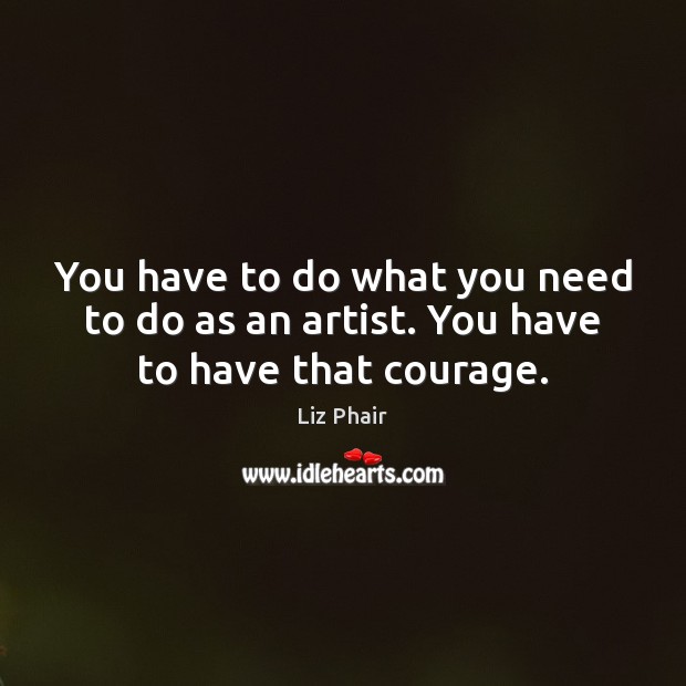 You have to do what you need to do as an artist. You have to have that courage. Liz Phair Picture Quote