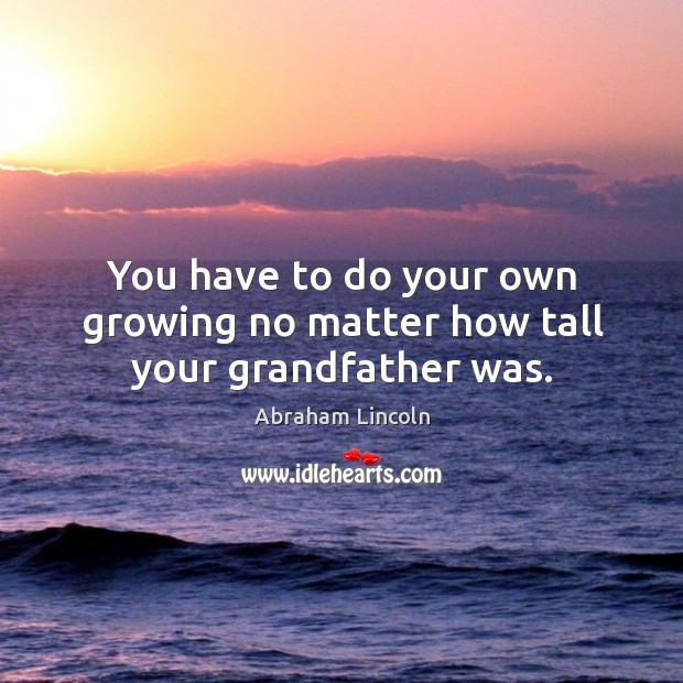 You have to do your own growing no matter how tall your grandfather was. Image