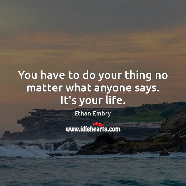 You have to do your thing no matter what anyone says. It’s your life. Ethan Embry Picture Quote