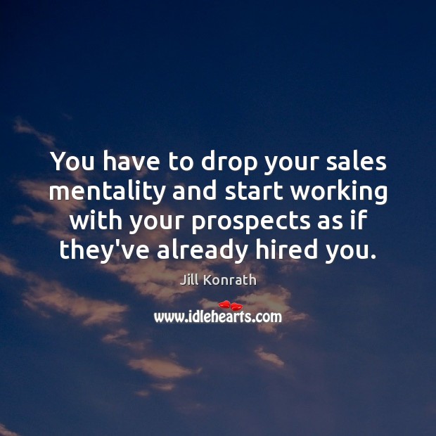 You have to drop your sales mentality and start working with your 