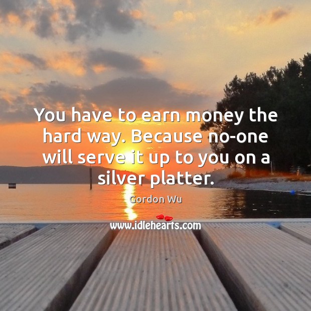 You have to earn money the hard way. Because no-one will serve Serve Quotes Image