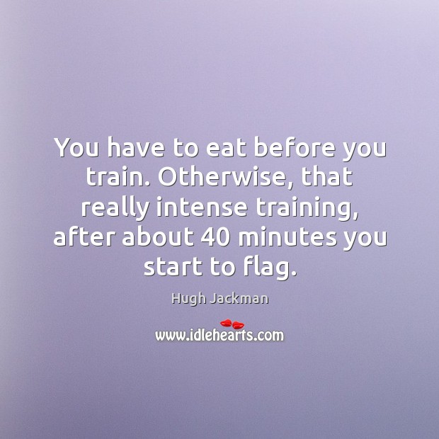 You have to eat before you train. Otherwise, that really intense training, Hugh Jackman Picture Quote