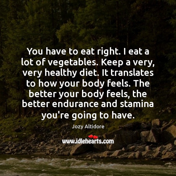 You have to eat right. I eat a lot of vegetables. Keep Image