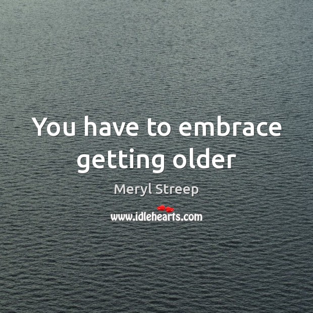 You have to embrace getting older Meryl Streep Picture Quote