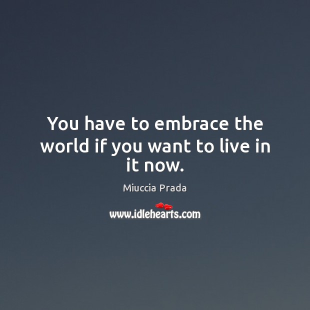 You have to embrace the world if you want to live in it now. Miuccia Prada Picture Quote