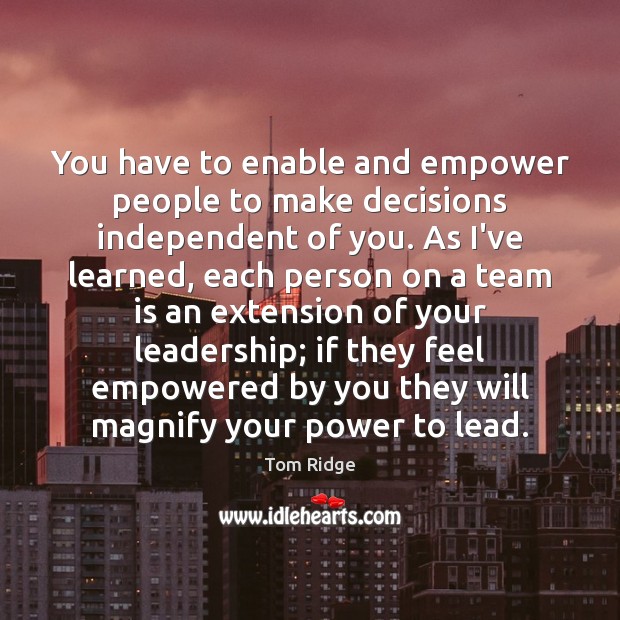 You have to enable and empower people to make decisions independent of Tom Ridge Picture Quote