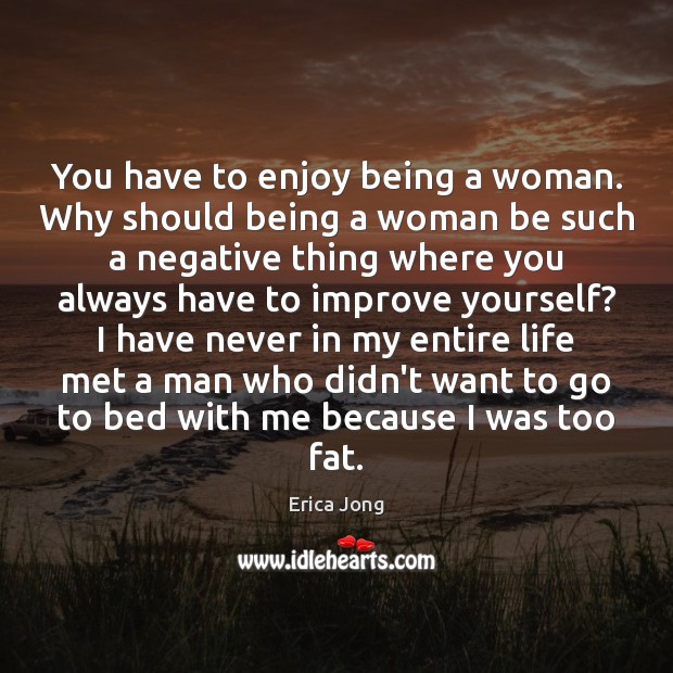 You have to enjoy being a woman. Why should being a woman Erica Jong Picture Quote