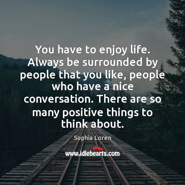 You have to enjoy life. Always be surrounded by people that you Sophia Loren Picture Quote