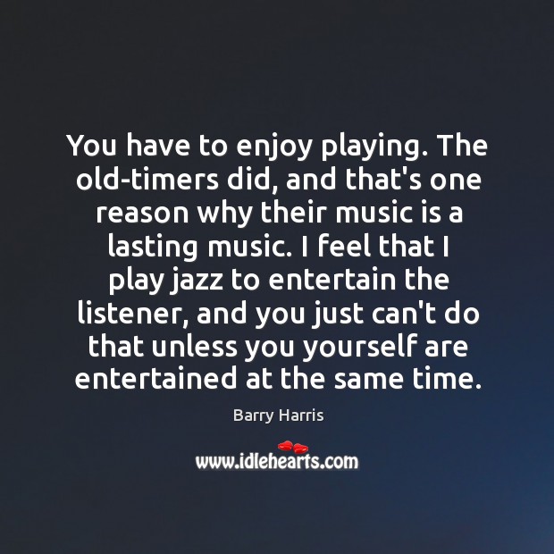 You have to enjoy playing. The old-timers did, and that’s one reason Barry Harris Picture Quote