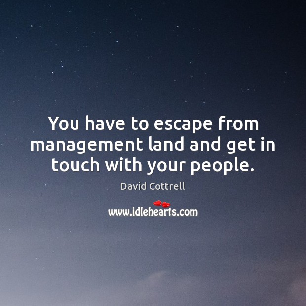 You have to escape from management land and get in touch with your people. David Cottrell Picture Quote