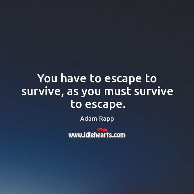 You have to escape to survive, as you must survive to escape. Adam Rapp Picture Quote