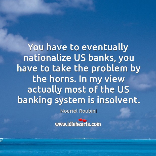 You have to eventually nationalize US banks, you have to take the Nouriel Roubini Picture Quote