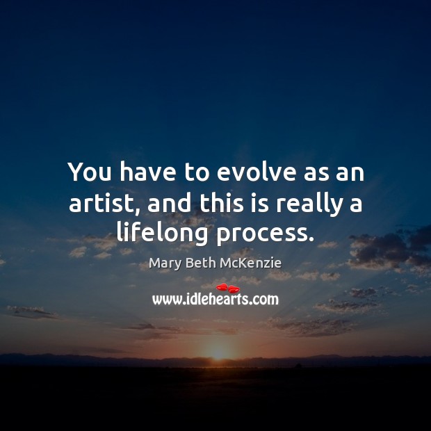 You have to evolve as an artist, and this is really a lifelong process. Image