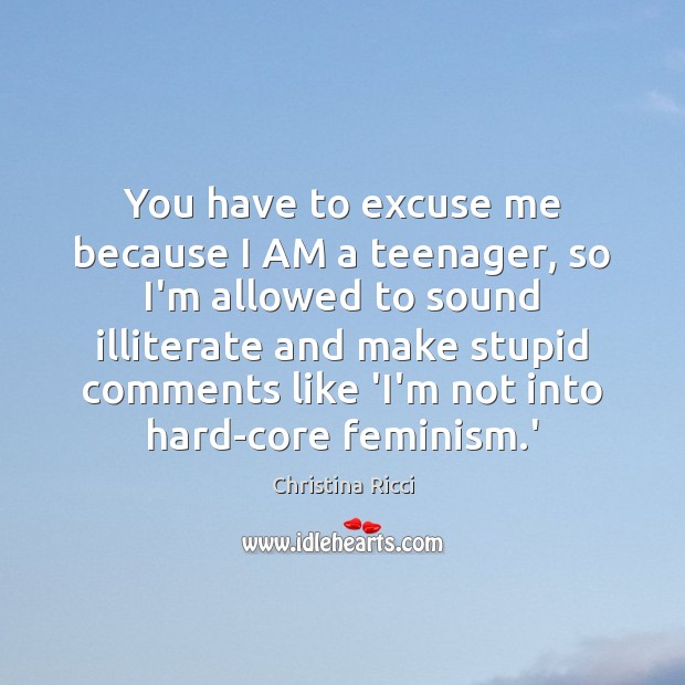You have to excuse me because I AM a teenager, so I’m Image